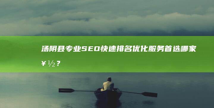 汤阴县专业SEO快速排名优化服务首选哪家好？